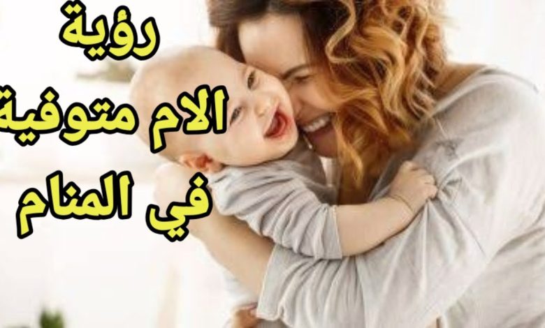 تفسير حلم الام المتوفية , رؤية الامهات المتوفية