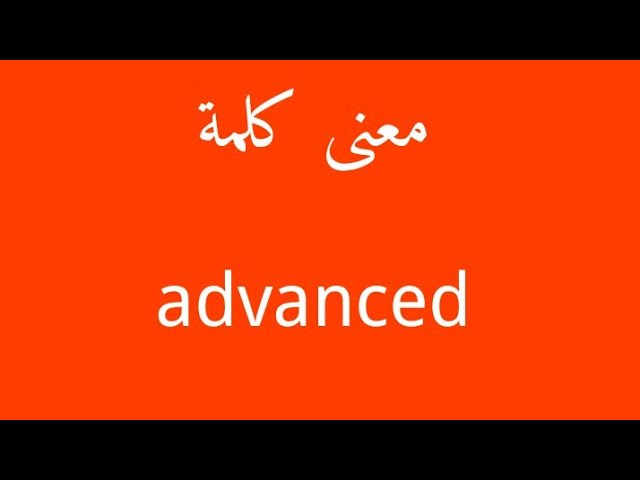 معنى كلمة Advanced - ترجمة Advanced معنى كلمة Advanced ترجمة Advanced