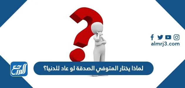 لماذا يتمنى الميت ان يعود للدنيا ليتصدق فضل الصدقة- لماذا الصدقة في هذه الحالة لماذا يتمنى الميت ان يعود للدنيا ليتصد