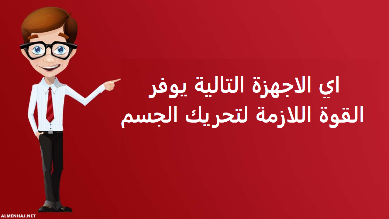 اي الاجهزه التاليه يوفر القوه اللازمه لتحريك الجسم , تعرف على علم الأحياء