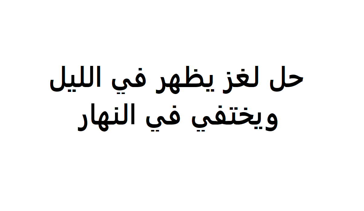 حل لغز يظهر في الليل ويختفي في النهار , فكر فى حل الفزوره